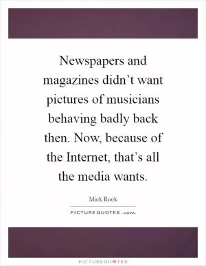Newspapers and magazines didn’t want pictures of musicians behaving badly back then. Now, because of the Internet, that’s all the media wants Picture Quote #1