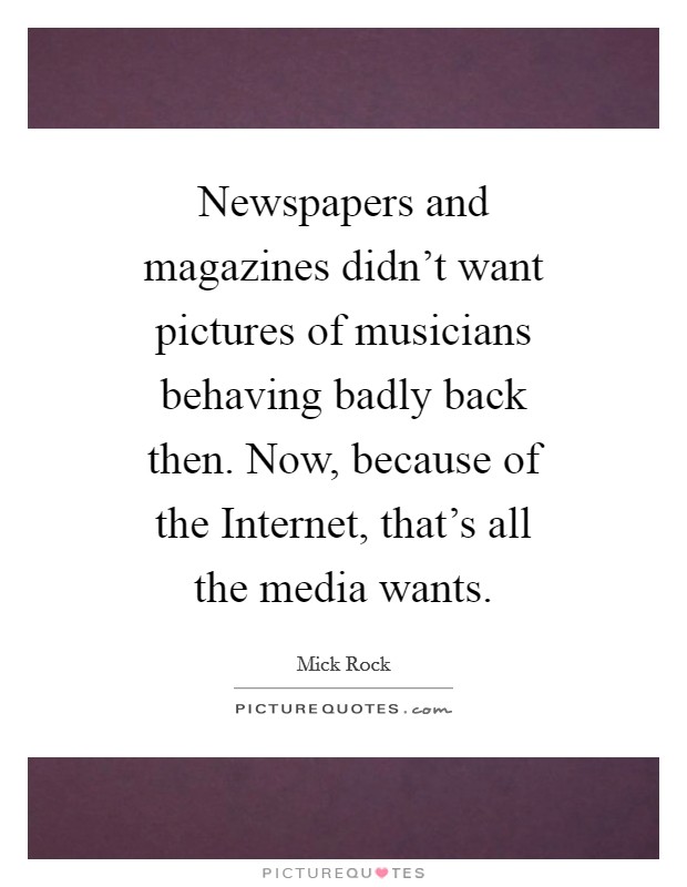 Newspapers and magazines didn't want pictures of musicians behaving badly back then. Now, because of the Internet, that's all the media wants Picture Quote #1