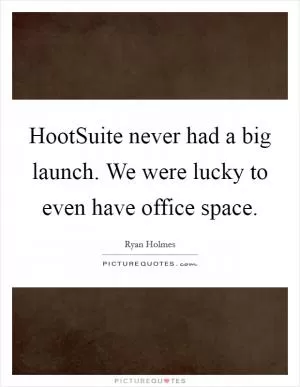 HootSuite never had a big launch. We were lucky to even have office space Picture Quote #1