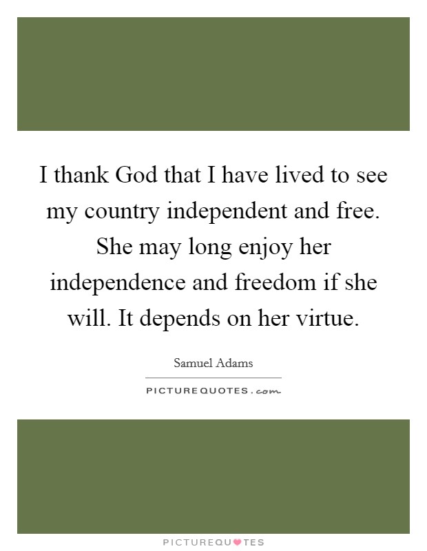 I thank God that I have lived to see my country independent and free. She may long enjoy her independence and freedom if she will. It depends on her virtue Picture Quote #1