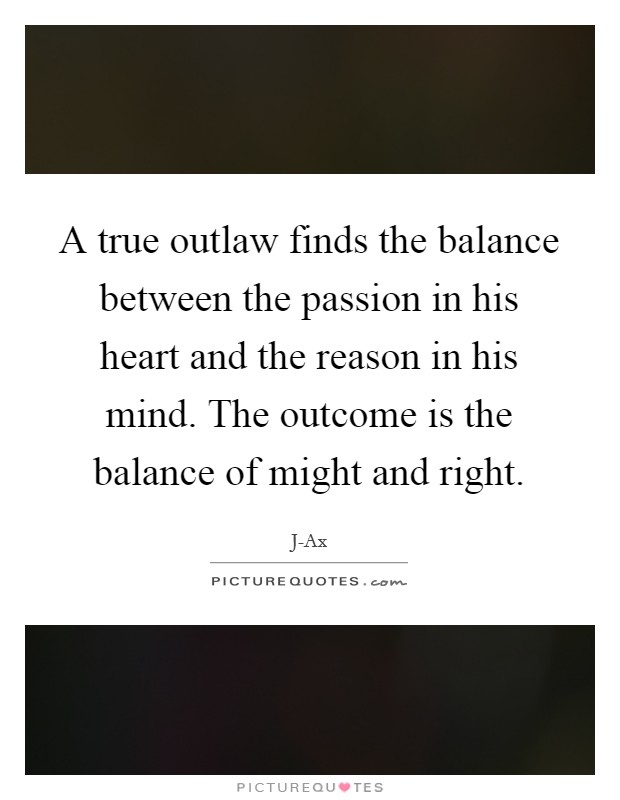A true outlaw finds the balance between the passion in his heart and the reason in his mind. The outcome is the balance of might and right Picture Quote #1