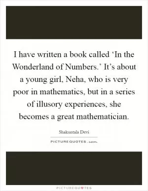 I have written a book called ‘In the Wonderland of Numbers.’ It’s about a young girl, Neha, who is very poor in mathematics, but in a series of illusory experiences, she becomes a great mathematician Picture Quote #1