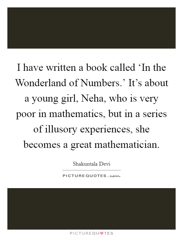 I have written a book called ‘In the Wonderland of Numbers.' It's about a young girl, Neha, who is very poor in mathematics, but in a series of illusory experiences, she becomes a great mathematician Picture Quote #1