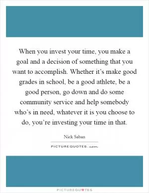 When you invest your time, you make a goal and a decision of something that you want to accomplish. Whether it’s make good grades in school, be a good athlete, be a good person, go down and do some community service and help somebody who’s in need, whatever it is you choose to do, you’re investing your time in that Picture Quote #1