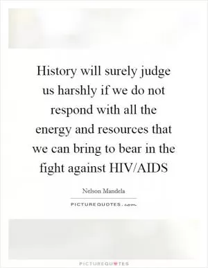 History will surely judge us harshly if we do not respond with all the energy and resources that we can bring to bear in the fight against HIV/AIDS Picture Quote #1