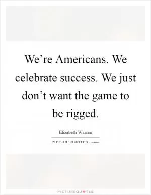 We’re Americans. We celebrate success. We just don’t want the game to be rigged Picture Quote #1