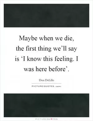 Maybe when we die, the first thing we’ll say is ‘I know this feeling. I was here before’ Picture Quote #1