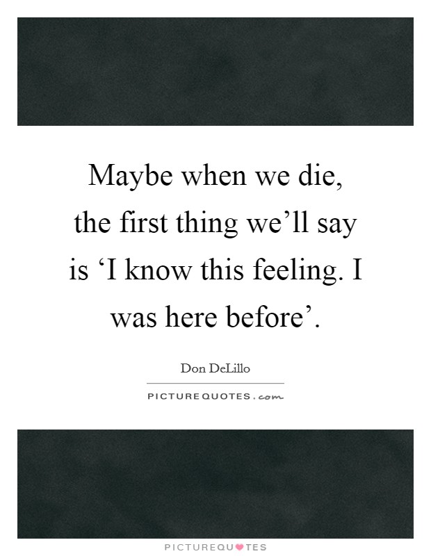 Maybe when we die, the first thing we'll say is ‘I know this feeling. I was here before' Picture Quote #1