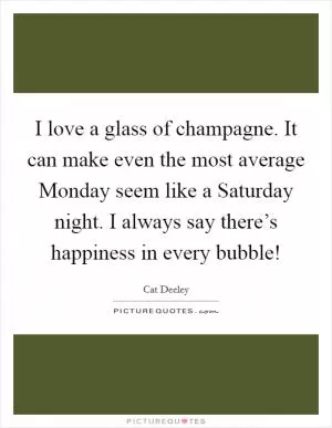 I love a glass of champagne. It can make even the most average Monday seem like a Saturday night. I always say there’s happiness in every bubble! Picture Quote #1