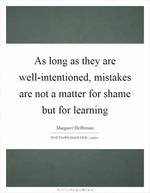 As long as they are well-intentioned, mistakes are not a matter for shame but for learning Picture Quote #1