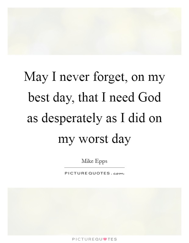May I never forget, on my best day, that I need God as desperately as I did on my worst day Picture Quote #1