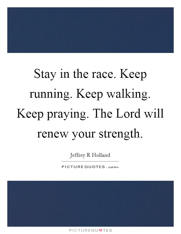 Stay in the race. Keep running. Keep walking. Keep praying. The Lord will renew your strength Picture Quote #1