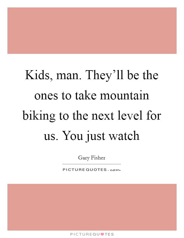Kids, man. They'll be the ones to take mountain biking to the next level for us. You just watch Picture Quote #1