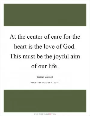 At the center of care for the heart is the love of God. This must be the joyful aim of our life Picture Quote #1