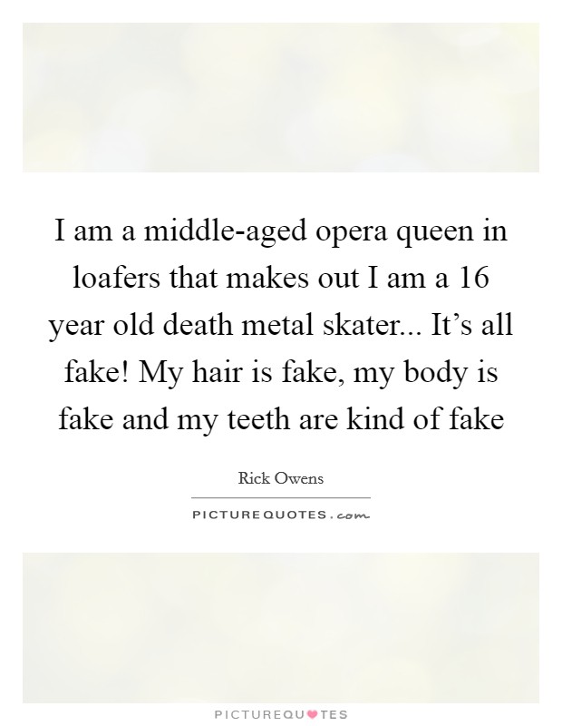 I am a middle-aged opera queen in loafers that makes out I am a 16 year old death metal skater... It's all fake! My hair is fake, my body is fake and my teeth are kind of fake Picture Quote #1