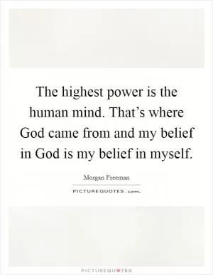 The highest power is the human mind. That’s where God came from and my belief in God is my belief in myself Picture Quote #1