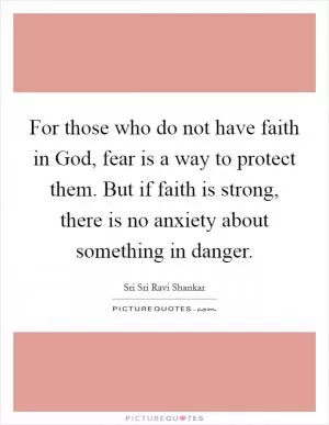 For those who do not have faith in God, fear is a way to protect them. But if faith is strong, there is no anxiety about something in danger Picture Quote #1