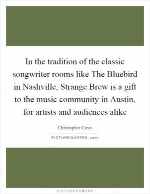 In the tradition of the classic songwriter rooms like The Bluebird in Nashville, Strange Brew is a gift to the music community in Austin, for artists and audiences alike Picture Quote #1