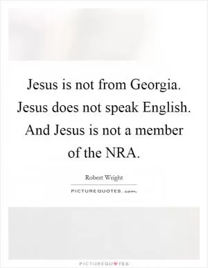 Jesus is not from Georgia. Jesus does not speak English. And Jesus is not a member of the NRA Picture Quote #1