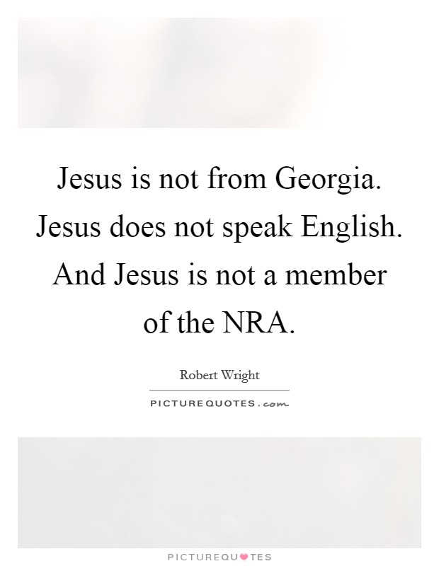 Jesus is not from Georgia. Jesus does not speak English. And Jesus is not a member of the NRA Picture Quote #1