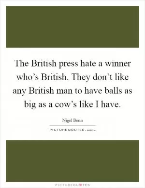 The British press hate a winner who’s British. They don’t like any British man to have balls as big as a cow’s like I have Picture Quote #1