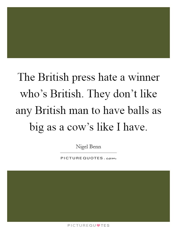 The British press hate a winner who's British. They don't like any British man to have balls as big as a cow's like I have Picture Quote #1