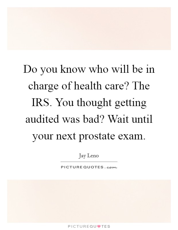 Do you know who will be in charge of health care? The IRS. You thought getting audited was bad? Wait until your next prostate exam Picture Quote #1