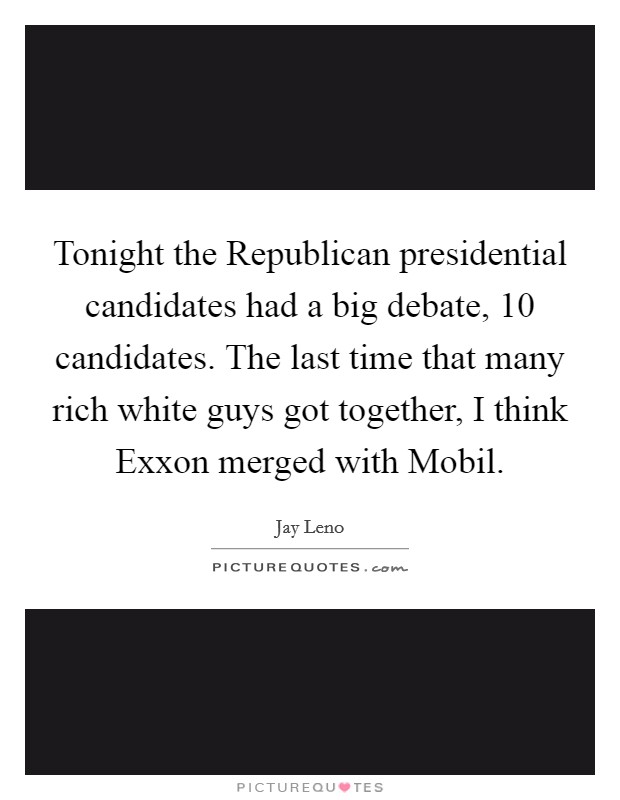Tonight the Republican presidential candidates had a big debate, 10 candidates. The last time that many rich white guys got together, I think Exxon merged with Mobil Picture Quote #1