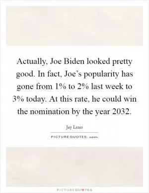 Actually, Joe Biden looked pretty good. In fact, Joe’s popularity has gone from 1% to 2% last week to 3% today. At this rate, he could win the nomination by the year 2032 Picture Quote #1