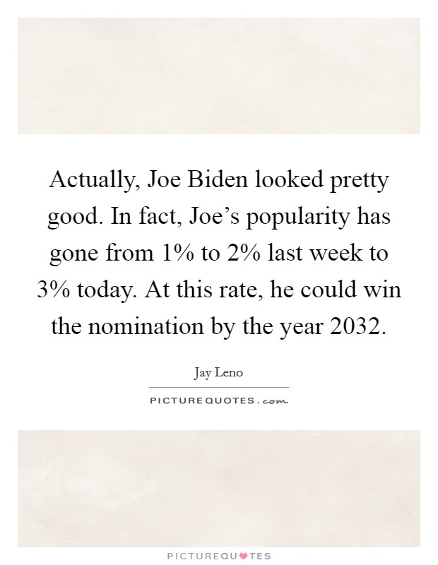 Actually, Joe Biden looked pretty good. In fact, Joe's popularity has gone from 1% to 2% last week to 3% today. At this rate, he could win the nomination by the year 2032 Picture Quote #1
