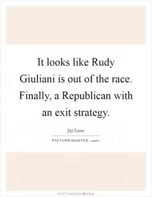 It looks like Rudy Giuliani is out of the race. Finally, a Republican with an exit strategy Picture Quote #1