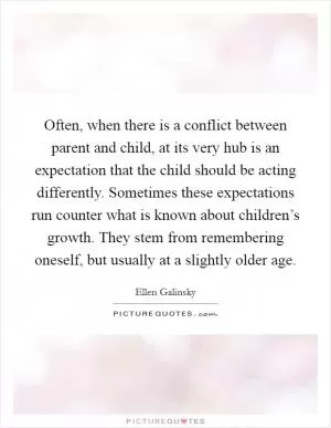 Often, when there is a conflict between parent and child, at its very hub is an expectation that the child should be acting differently. Sometimes these expectations run counter what is known about children’s growth. They stem from remembering oneself, but usually at a slightly older age Picture Quote #1