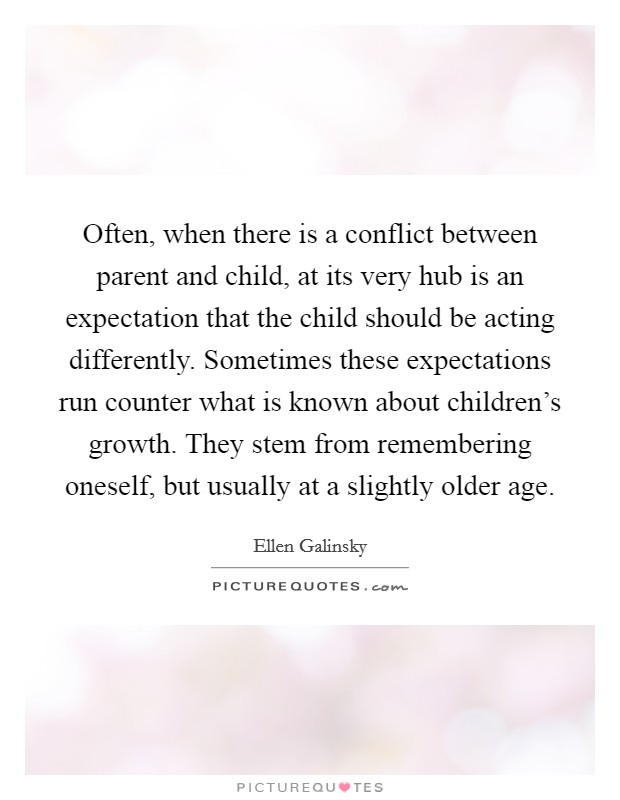 Often, when there is a conflict between parent and child, at its very hub is an expectation that the child should be acting differently. Sometimes these expectations run counter what is known about children's growth. They stem from remembering oneself, but usually at a slightly older age Picture Quote #1