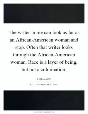The writer in me can look as far as an African-American woman and stop. Often that writer looks through the African-American woman. Race is a layer of being, but not a culmination Picture Quote #1