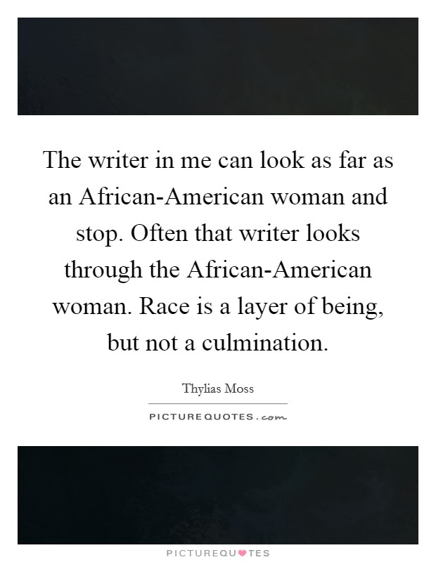 The writer in me can look as far as an African-American woman and stop. Often that writer looks through the African-American woman. Race is a layer of being, but not a culmination Picture Quote #1