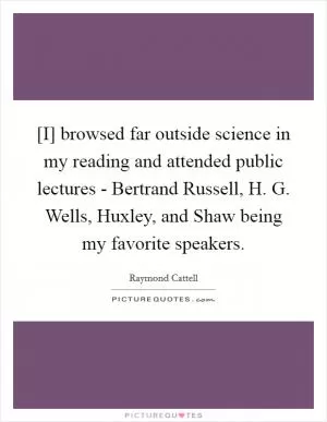 [I] browsed far outside science in my reading and attended public lectures - Bertrand Russell, H. G. Wells, Huxley, and Shaw being my favorite speakers Picture Quote #1