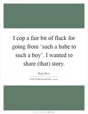 I cop a fair bit of flack for going from ‘such a babe to such a boy’. I wanted to share (that) story Picture Quote #1