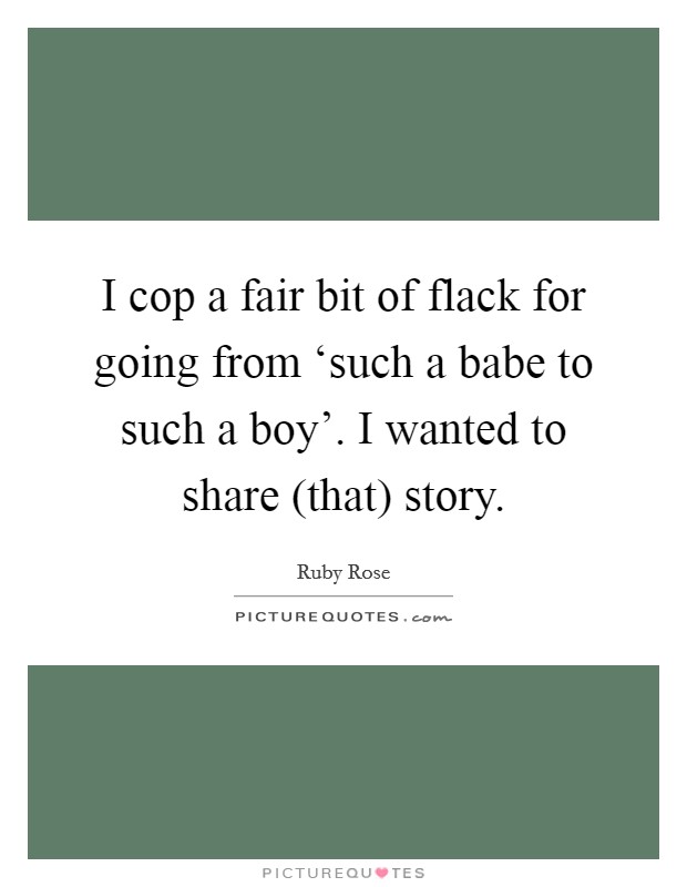 I cop a fair bit of flack for going from ‘such a babe to such a boy'. I wanted to share (that) story Picture Quote #1