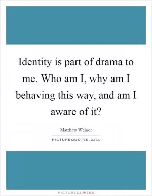 Identity is part of drama to me. Who am I, why am I behaving this way, and am I aware of it? Picture Quote #1