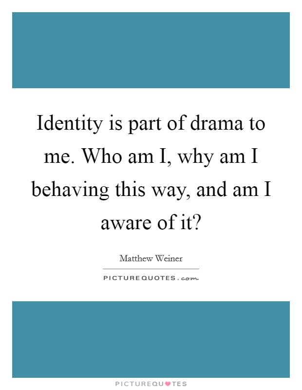 Identity is part of drama to me. Who am I, why am I behaving this way, and am I aware of it? Picture Quote #1