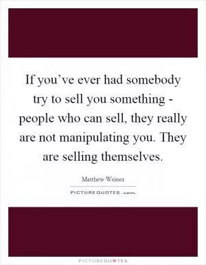 If you’ve ever had somebody try to sell you something - people who can sell, they really are not manipulating you. They are selling themselves Picture Quote #1