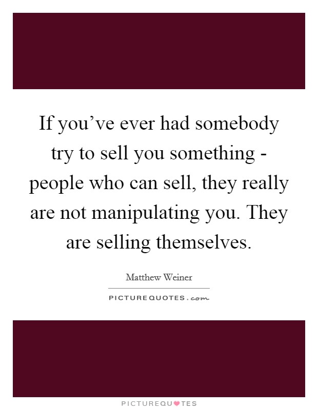 If you've ever had somebody try to sell you something - people who can sell, they really are not manipulating you. They are selling themselves Picture Quote #1