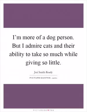 I’m more of a dog person. But I admire cats and their ability to take so much while giving so little Picture Quote #1