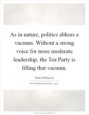 As in nature, politics abhors a vacuum. Without a strong voice for more moderate leadership, the Tea Party is filling that vacuum Picture Quote #1