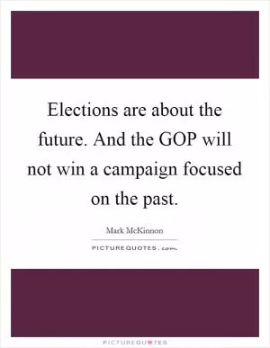 Elections are about the future. And the GOP will not win a campaign focused on the past Picture Quote #1