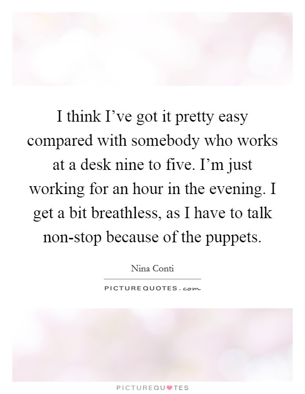 I think I've got it pretty easy compared with somebody who works at a desk nine to five. I'm just working for an hour in the evening. I get a bit breathless, as I have to talk non-stop because of the puppets Picture Quote #1