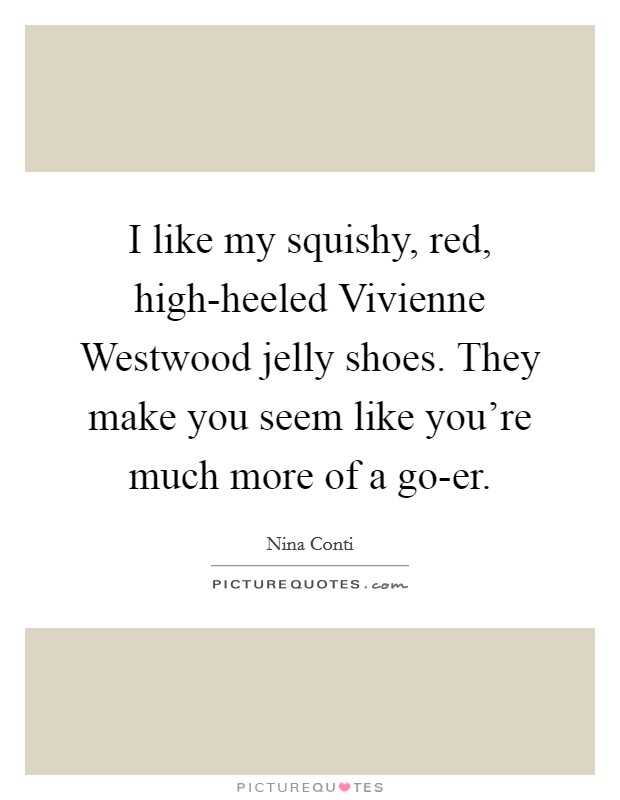 I like my squishy, red, high-heeled Vivienne Westwood jelly shoes. They make you seem like you're much more of a go-er Picture Quote #1