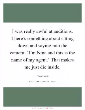 I was really awful at auditions. There’s something about sitting down and saying into the camera: ‘I’m Nina and this is the name of my agent.’ That makes me just die inside Picture Quote #1