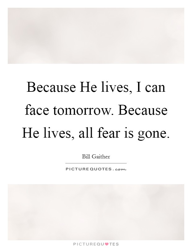 Because He lives, I can face tomorrow. Because He lives, all fear is gone Picture Quote #1