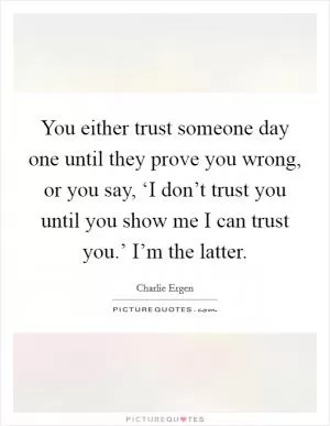 You either trust someone day one until they prove you wrong, or you say, ‘I don’t trust you until you show me I can trust you.’ I’m the latter Picture Quote #1